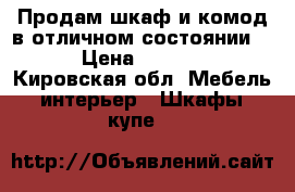 Продам шкаф и комод в отличном состоянии .  › Цена ­ 16 500 - Кировская обл. Мебель, интерьер » Шкафы, купе   